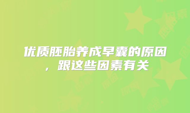 优质胚胎养成早囊的原因，跟这些因素有关
