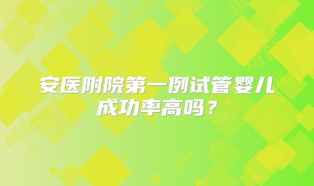 安医附院第一例试管婴儿成功率高吗？