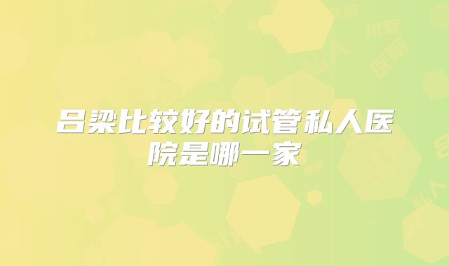 吕梁比较好的试管私人医院是哪一家