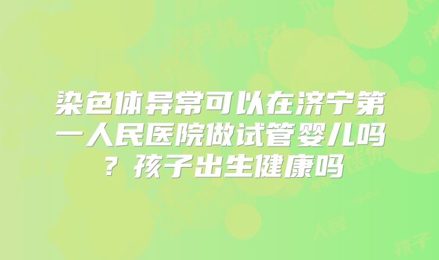 染色体异常可以在济宁第一人民医院做试管婴儿吗?孩子出生健康吗
