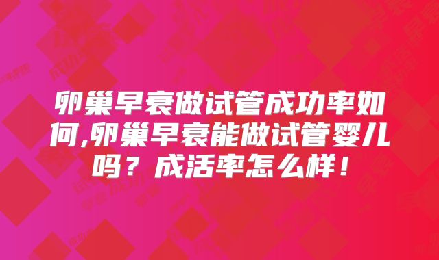 卵巢早衰做试管成功率如何,卵巢早衰能做试管婴儿吗？成活率怎么样！