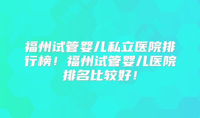 福州试管婴儿私立医院排行榜！福州试管婴儿医院排名比较好！