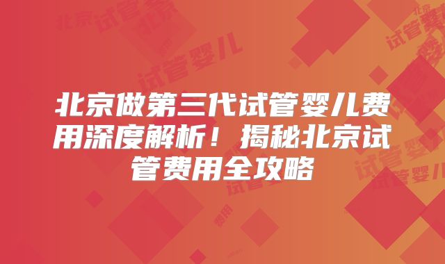 北京做第三代试管婴儿费用深度解析！揭秘北京试管费用全攻略