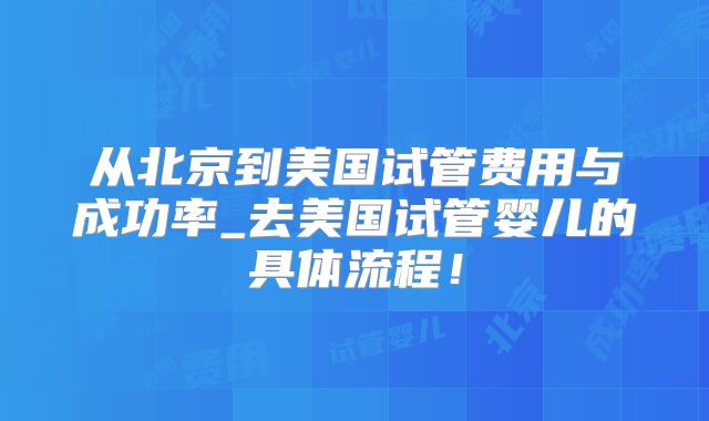 从北京到美国试管费用与成功率_去美国试管婴儿的具体流程！