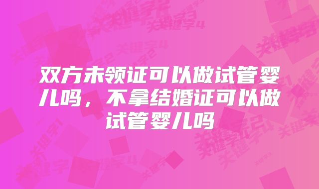 双方未领证可以做试管婴儿吗，不拿结婚证可以做试管婴儿吗