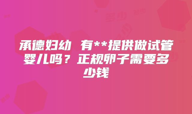 承德妇幼 有**提供做试管婴儿吗？正规卵子需要多少钱