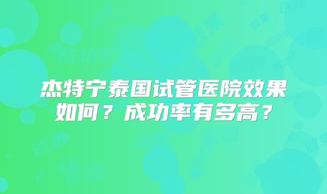 杰特宁泰国试管医院效果如何？成功率有多高？