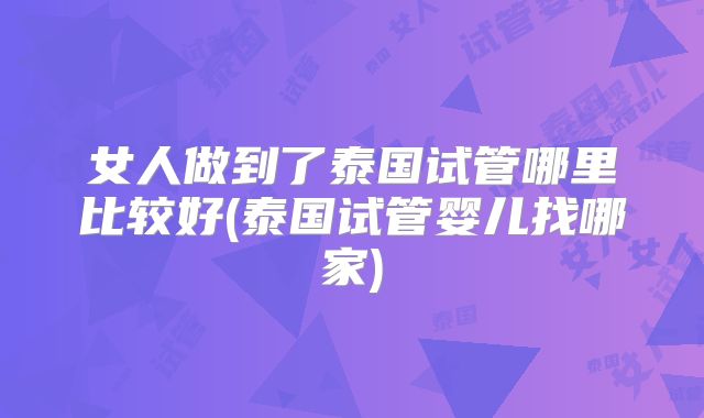 女人做到了泰国试管哪里比较好(泰国试管婴儿找哪家)