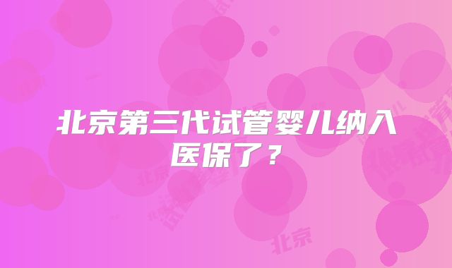北京第三代试管婴儿纳入医保了？