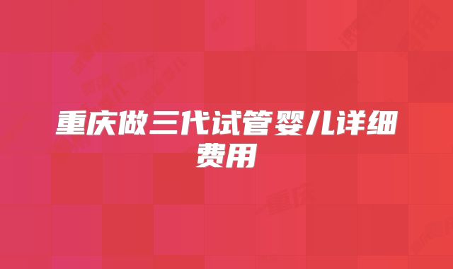 重庆做三代试管婴儿详细费用