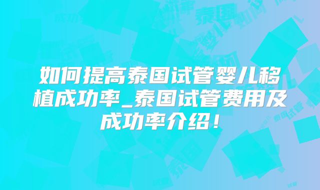 如何提高泰国试管婴儿移植成功率_泰国试管费用及成功率介绍！