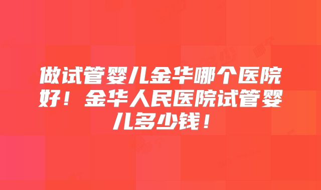 做试管婴儿金华哪个医院好！金华人民医院试管婴儿多少钱！