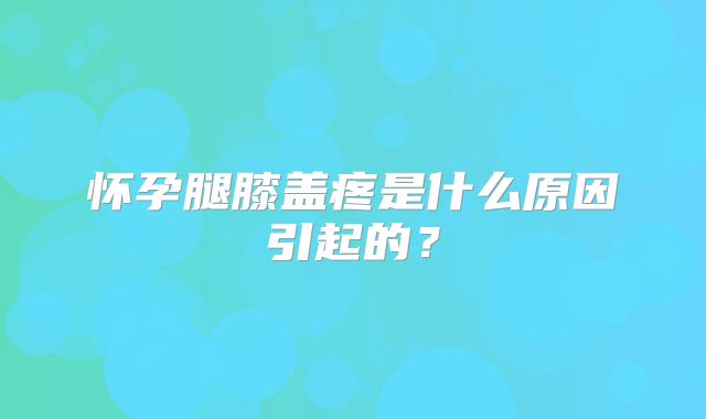 怀孕腿膝盖疼是什么原因引起的？