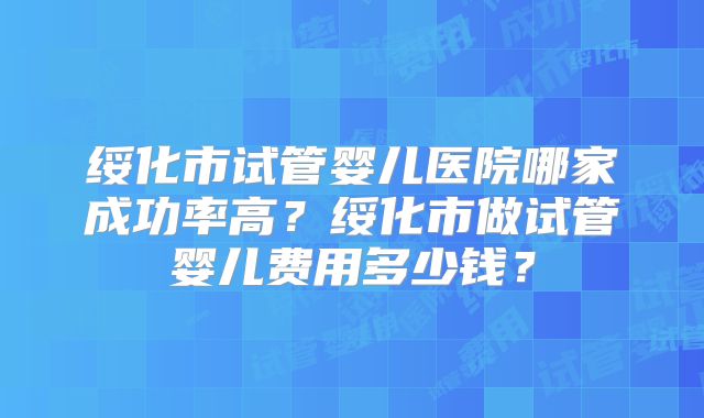 绥化市试管婴儿医院哪家成功率高?绥化市做试管婴儿费用多少钱?