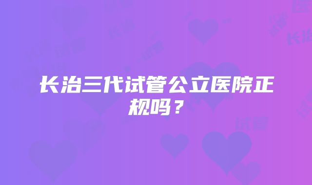 长治三代试管公立医院正规吗？