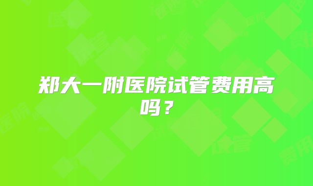 郑大一附医院试管费用高吗？