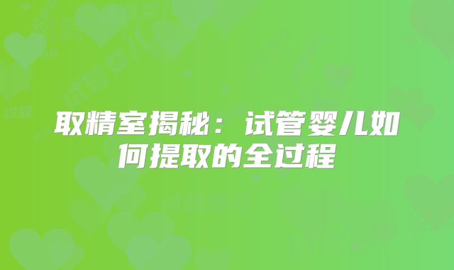 取精室揭秘：试管婴儿如何提取的全过程