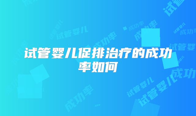 试管婴儿促排治疗的成功率如何