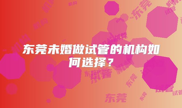东莞未婚做试管的机构如何选择？
