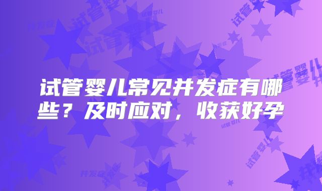 试管婴儿常见并发症有哪些？及时应对，收获好孕