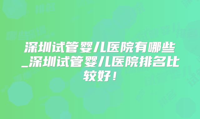深圳试管婴儿医院有哪些_深圳试管婴儿医院排名比较好！