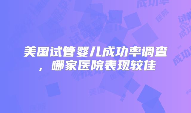 美国试管婴儿成功率调查，哪家医院表现较佳
