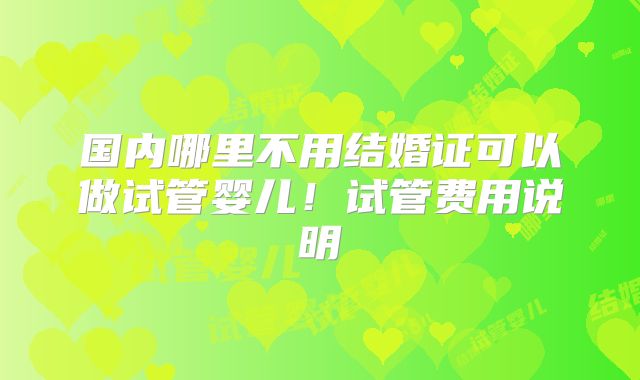 国内哪里不用结婚证可以做试管婴儿！试管费用说明