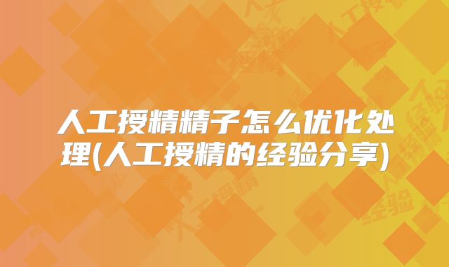 人工授精精子怎么优化处理(人工授精的经验分享)