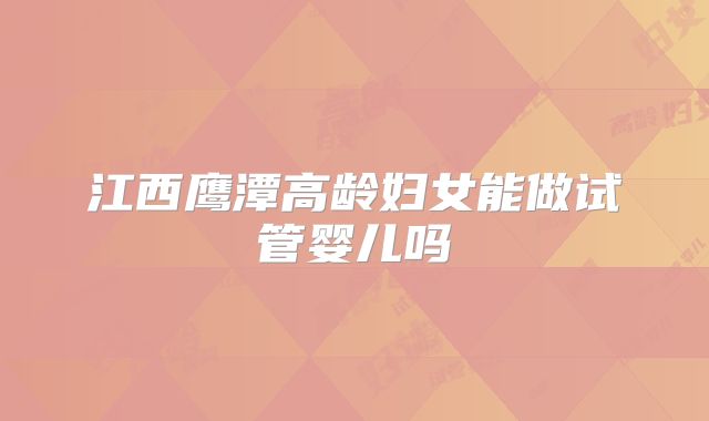 江西鹰潭高龄妇女能做试管婴儿吗