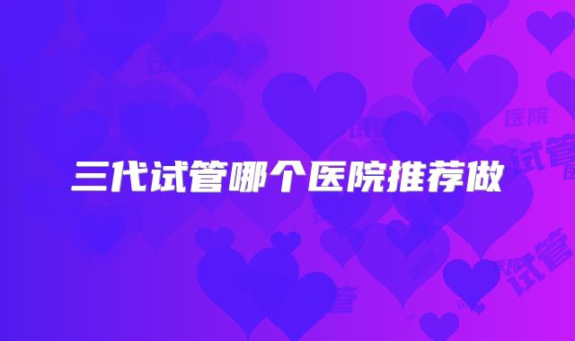 三代试管哪个医院推荐做