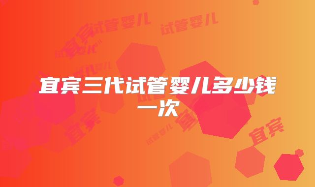 宜宾三代试管婴儿多少钱一次