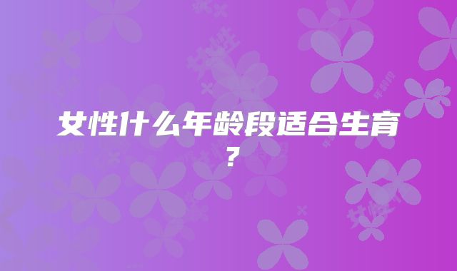 女性什么年龄段适合生育？