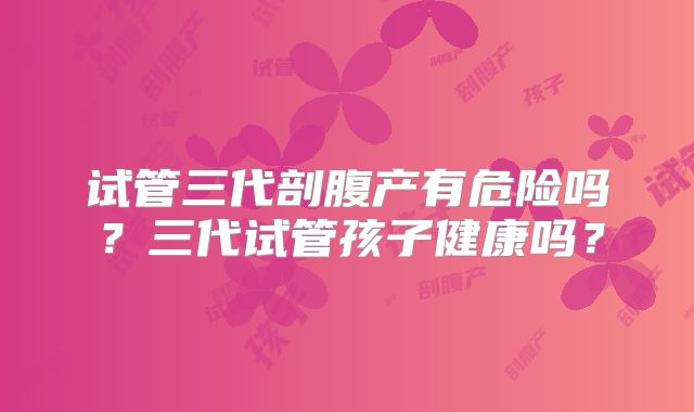 试管三代剖腹产有危险吗？三代试管孩子健康吗？