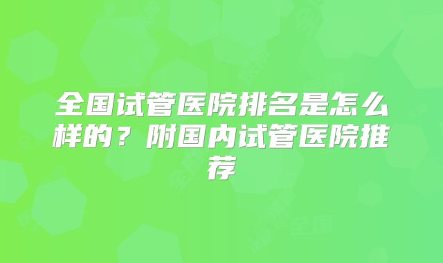 全国试管医院排名是怎么样的?附国内试管医院推荐
