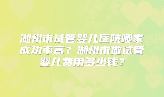 湖州市试管婴儿医院哪家成功率高?湖州市做试管婴儿费用多少钱?