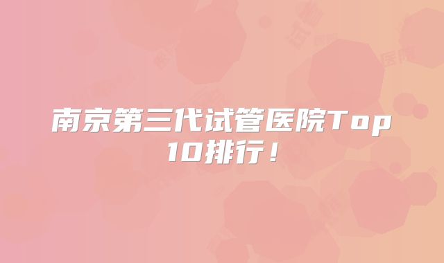 南京第三代试管医院Top10排行!