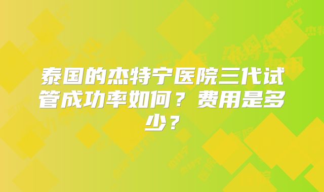 泰国的杰特宁医院三代试管成功率如何？费用是多少？