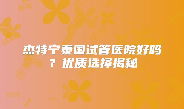 杰特宁泰国试管医院好吗？优质选择揭秘