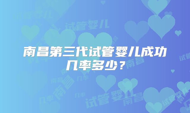 南昌第三代试管婴儿成功几率多少?