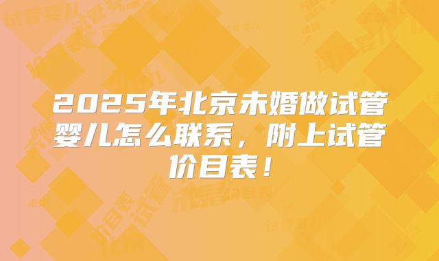 2025年北京未婚做试管婴儿怎么联系，附上试管价目表！