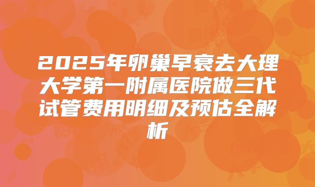 2025年卵巢早衰去大理大学第一附属医院做三代试管费用明细及预估全解析