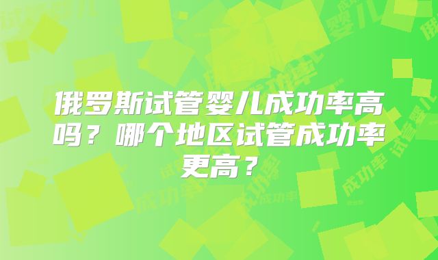 俄罗斯试管婴儿成功率高吗?哪个地区试管成功率更高?