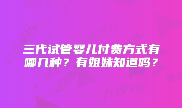 三代试管婴儿付费方式有哪几种？有姐妹知道吗？