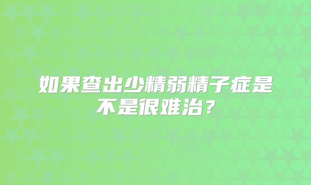 如果查出少精弱精子症是不是很难治?