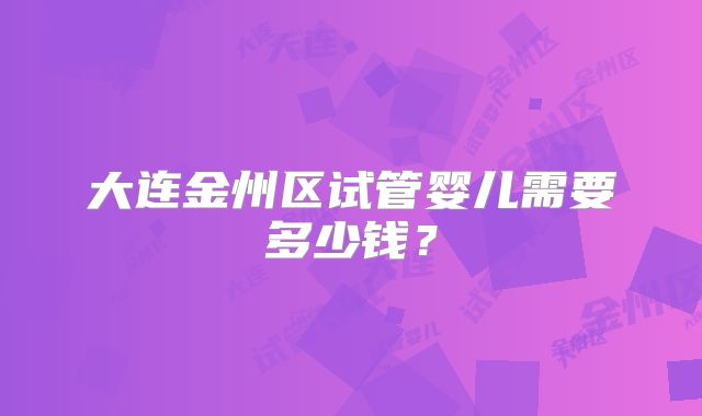 大连金州区试管婴儿需要多少钱？