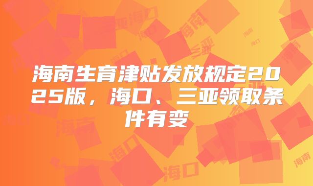 海南生育津贴发放规定2025版，海口、三亚领取条件有变