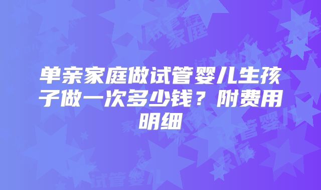 单亲家庭做试管婴儿生孩子做一次多少钱？附费用明细