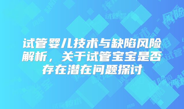 试管婴儿技术与缺陷风险解析,关于试管宝宝是否存在潜在问题探讨