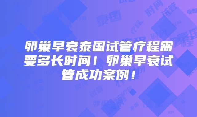 卵巢早衰泰国试管疗程需要多长时间！卵巢早衰试管成功案例！