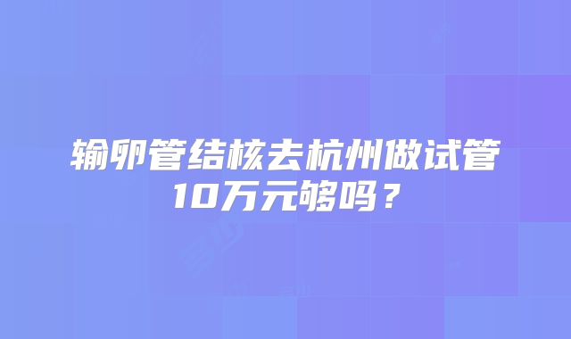 输卵管结核去杭州做试管10万元够吗？